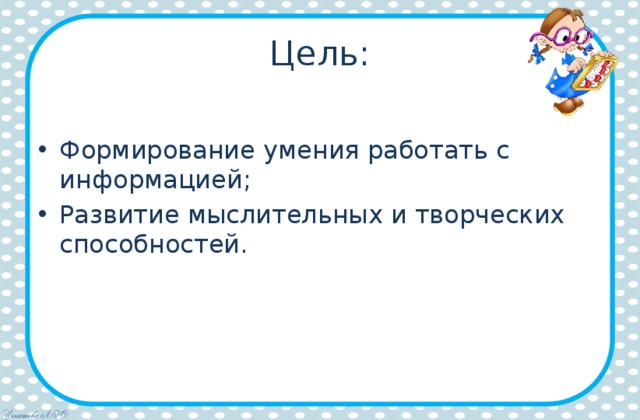 Цель: Формирование умения работать с информацией; Развитие мыслительных и творческих способностей. 