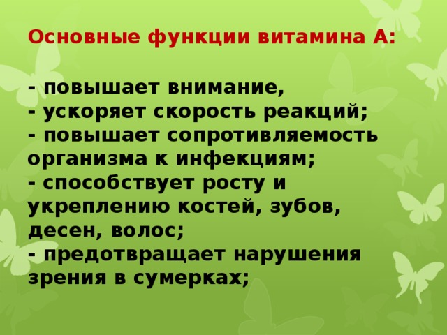 Основные функции витамина А:   - повышает внимание,  - ускоряет скорость реакций;  - повышает сопротивляемость организма к инфекциям;  - способствует росту и укреплению костей, зубов, десен, волос;  - предотвращает нарушения зрения в сумерках;   