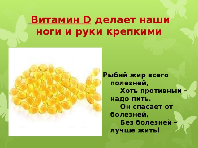  Витамин D делает наши ноги и руки крепкими Рыбий жир всего полезней,   Хоть противный – надо пить.   Он спасает от болезней,   Без болезней – лучше жить! 