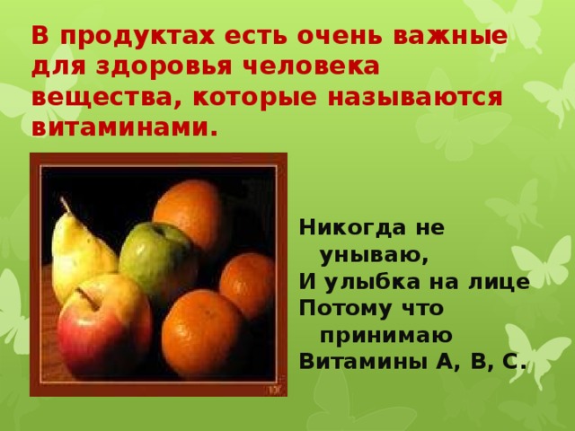 В продуктах есть очень важные для здоровья человека вещества, которые называются витаминами.    Никогда не унываю, И улыбка на лице Потому что принимаю Витамины А, В, С. 