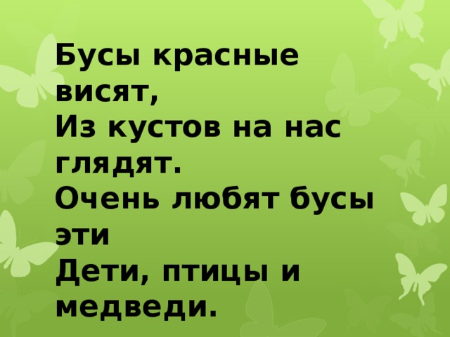 Бусы красные висят,  Из кустов на нас глядят.  Очень любят бусы эти  Дети, птицы и медведи. 