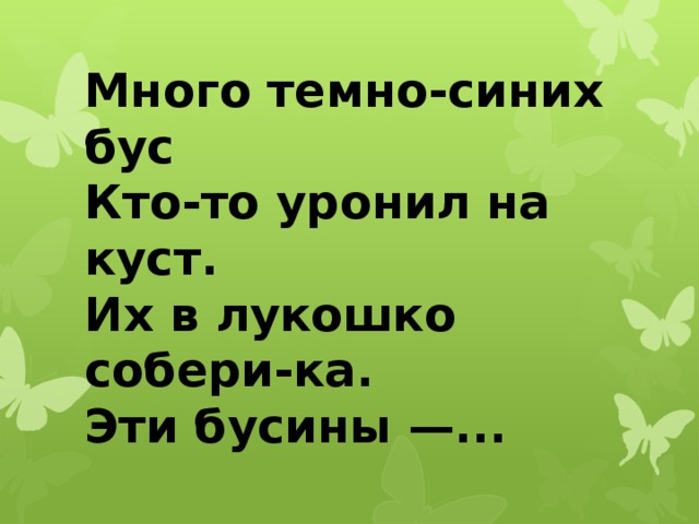 Много темно-синих бус  Кто-то уронил на куст.  Их в лукошко собери-ка.  Эти бусины —... 