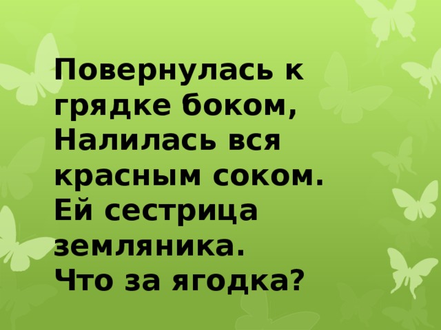 Повернулась к грядке боком,  Налилась вся красным соком.  Ей сестрица земляника.  Что за ягодка? 