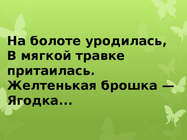 На болоте уродилась,  В мягкой травке притаилась.  Желтенькая брошка —  Ягодка... 