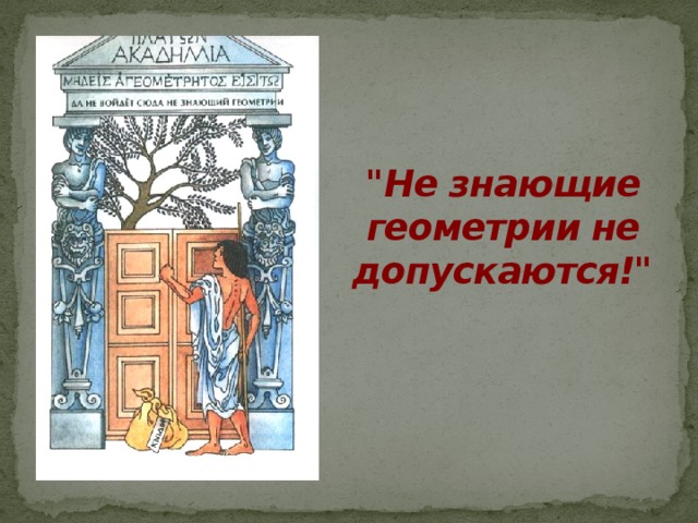 Геометрию знаешь. Да не войдет сюда не знающий геометрии. Пусть не входит сюда тот кто не знает геометрии. «Не знающий геометрии да не войдёт!». Не знающие геометрии не допускаются.