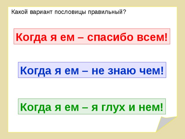 Какой вариант пословицы правильный? Когда я ем – спасибо всем! Когда я ем – не знаю чем! Когда я ем – я глух и нем! 