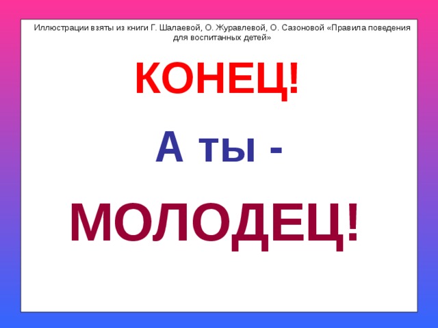 Иллюстрации взяты из книги Г. Шалаевой, О. Журавлевой, О. Сазоновой «Правила поведения для воспитанных детей» КОНЕЦ! А ты - МОЛОДЕЦ! 