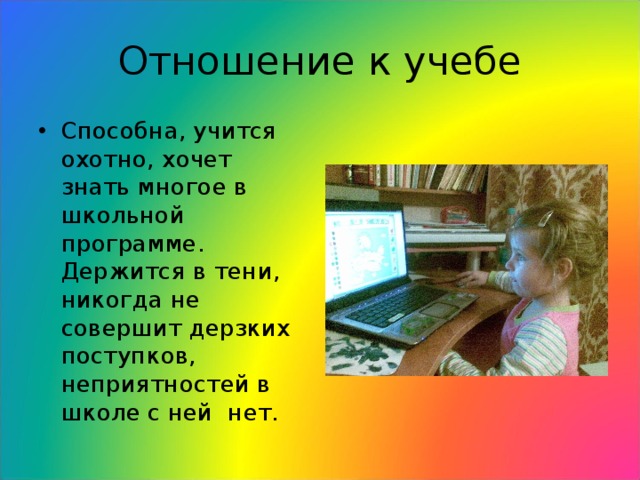 Отношение к учебе Способна, учится охотно, хочет знать многое в школьной программе. Держится в тени, никогда не совершит дерзких поступков, неприятностей в школе с ней нет. 