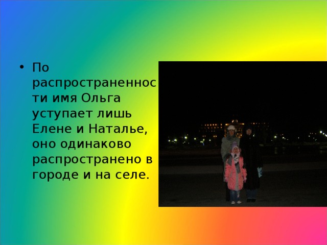 По распространенности имя Ольга уступает лишь Елене и Наталье, оно одинаково распространено в городе и на селе. 