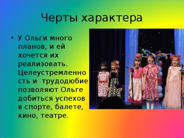 Черты характера У Ольги много планов, и ей хочется их реализовать. Целеустремленность и трудодюбие позволяют Ольге добиться успехов в спорте, балете, кино, театре. 