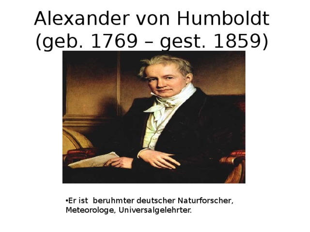 Alexander von Humboldt (geb. 1769 – gest. 1859) Er ist beruhmter deutscher Naturforscher, Meteorologe, Universalgelehrter. 