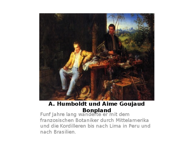 A. Humboldt und Aime Goujaud Bonpland Funf Jahre lang wanderte er mit dem franzosischen Botaniker durch Mittelamerika und die Kordilleren bis nach Lima in Peru und nach Brasilien. 