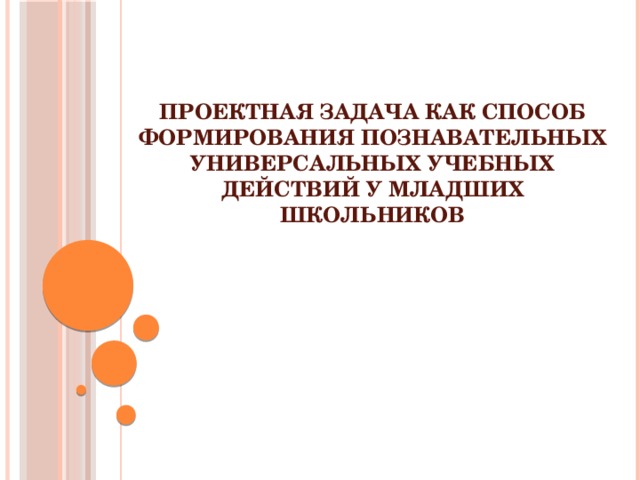 Проектная задача как способ формирования познавательных универсальных учебных действий у младших школьников     