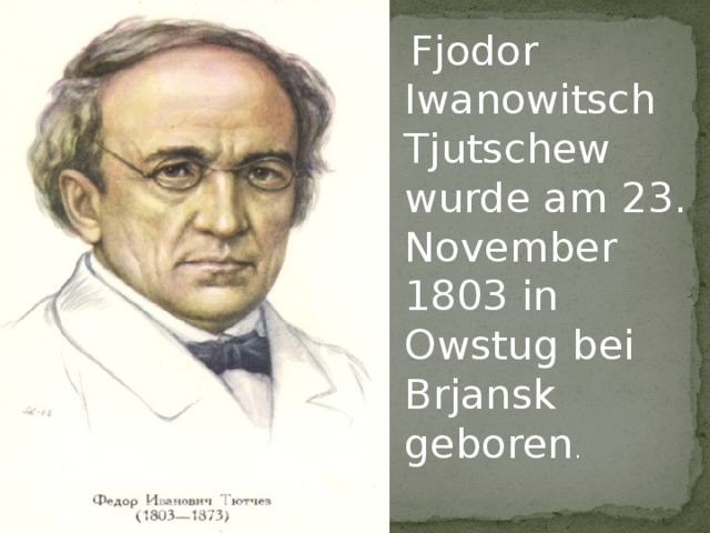  Fjodor Iwanowitsch Tjutschew wurde am 23. November 1803 in Owstug bei Brjansk geboren . 