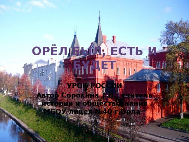Орёл был, есть и будет  УРОК РОССИИ Автор Сорокина Т.В., учитель истории и обществознания МБОУ лицея №40 г.Орла 