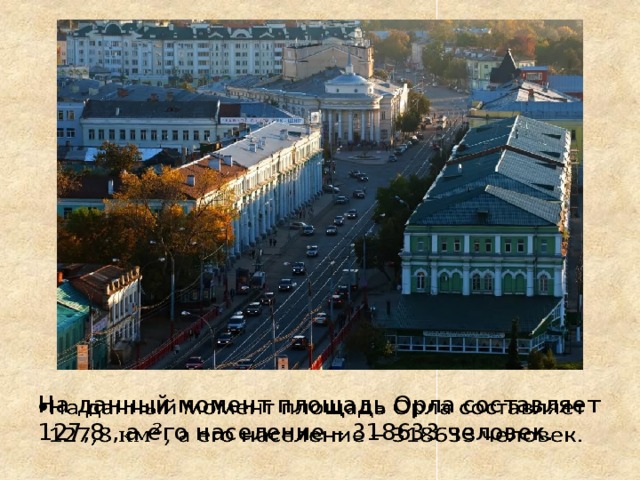 На данный момент площадь Орла составляет 127,8 , а его население – 318633 человек.   