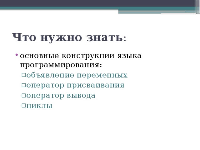 Что нужно знать : основные конструкции языка программирования: объявление переменных оператор присваивания оператор вывода циклы объявление переменных оператор присваивания оператор вывода циклы 