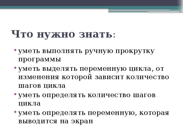 Что нужно знать : уметь выполнять ручную прокрутку программы уметь выделять переменную цикла, от изменения которой зависит количество шагов цикла уметь определять количество шагов цикла уметь определять переменную, которая выводится на экран 