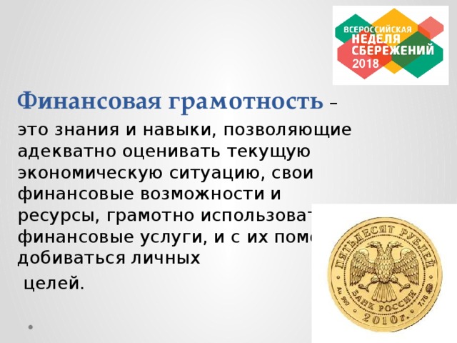 Финансовая грамотность  – это знания и навыки, позволяющие адекватно оценивать текущую экономическую ситуацию, свои финансовые возможности и ресурсы, грамотно использовать финансовые услуги, и с их помощью добиваться личных  целей.