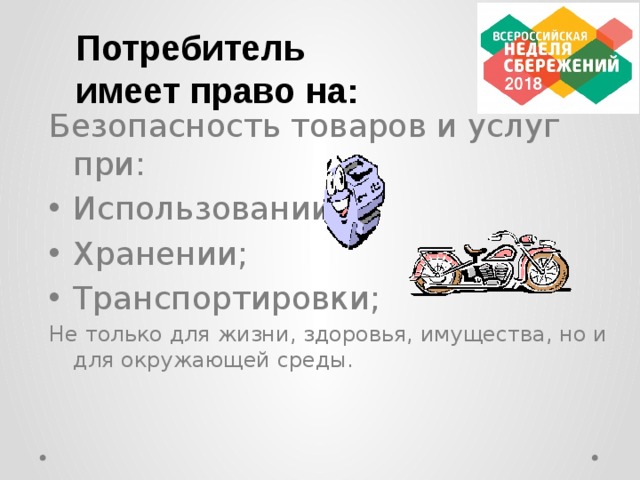 Потребитель имеет право на:  Безопасность товаров и услуг при: Использовании; Хранении; Транспортировки; Не только для жизни, здоровья, имущества, но и для окружающей среды.