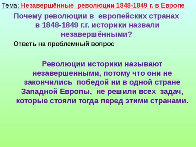 Тема: Незавершённые революции 1848-1849 г. в Европе Почему революции в европейских странах в 1848-1849 г.г. историки назвали незавершёнными?  Ответь на проблемный вопрос Революции историки называют незавершенными, потому что они не закончились победой ни в одной стране Западной Европы, не решили всех задач, которые стояли тогда перед этими странами.  