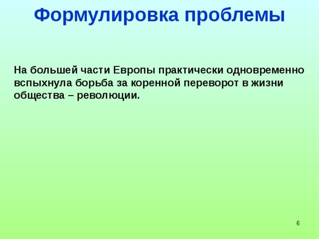 Формулировка проблемы На большей части Европы практически одновременно вспыхнула борьба за коренной переворот в жизни общества – революции.   