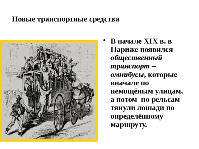 Новые транспортные средства В начале XIX в. в Париже появился общественный транспорт – омнибусы , которые вначале по немощёным улицам, а потом по рельсам тянули лошади по определённому маршруту. 