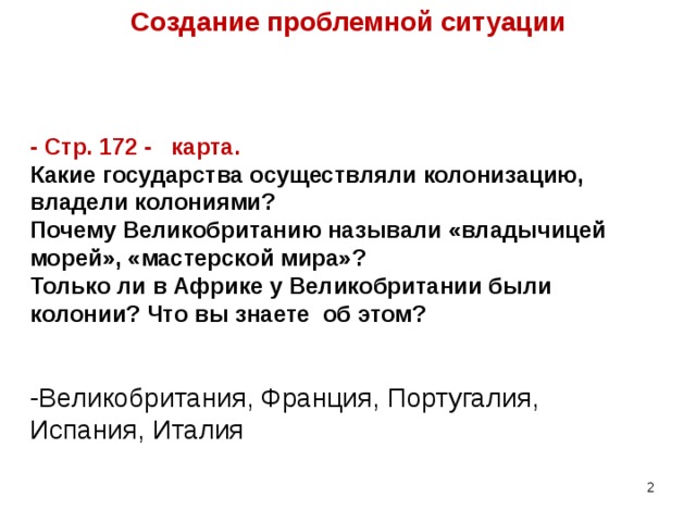 Создание проблемной ситуации - Стр. 172 - карта. Какие государства осуществляли колонизацию, владели колониями? Почему Великобританию называли «владычицей морей», «мастерской мира»?  Только ли в Африке у Великобритании были колонии? Что вы знаете об этом? -Великобритания, Франция, Португалия, Испания, Италия  