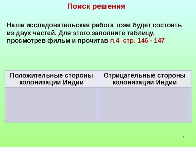 Поиск решения Наша исследовательская работа тоже будет состоять из двух частей. Для этого заполните таблицу, просмотрев фильм и прочитав п.4 стр. 146 - 147 Положительные стороны колонизации Индии Отрицательные стороны колонизации Индии  