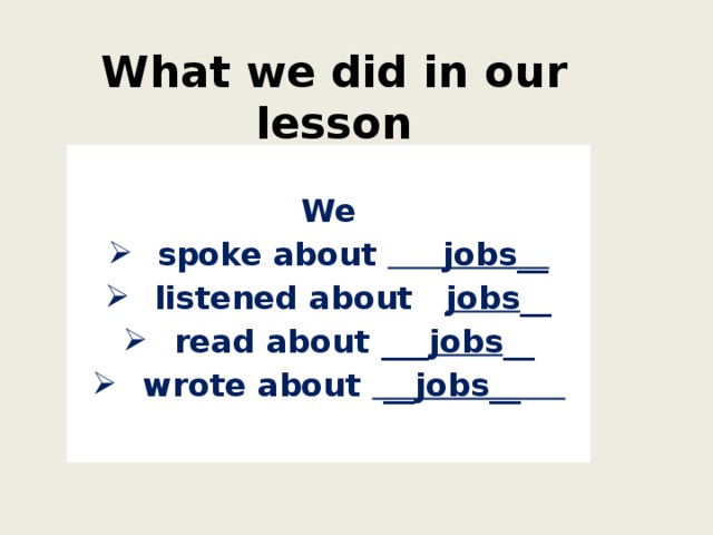 What we did in our lesson  We  spoke about jobs __  listened about jobs __  read about ___ jobs __  wrote about  __ jobs__ 