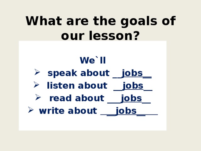 What are the goals of our lesson?  We`ll  speak about __ jobs__  listen about __ jobs __  read about ___ jobs __ write about __jobs__ 