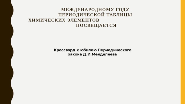 Международному году  Периодической таблицы  ХИмических элементов посвящается Кроссворд к юбилею Периодического закона Д.И.Менделеева 