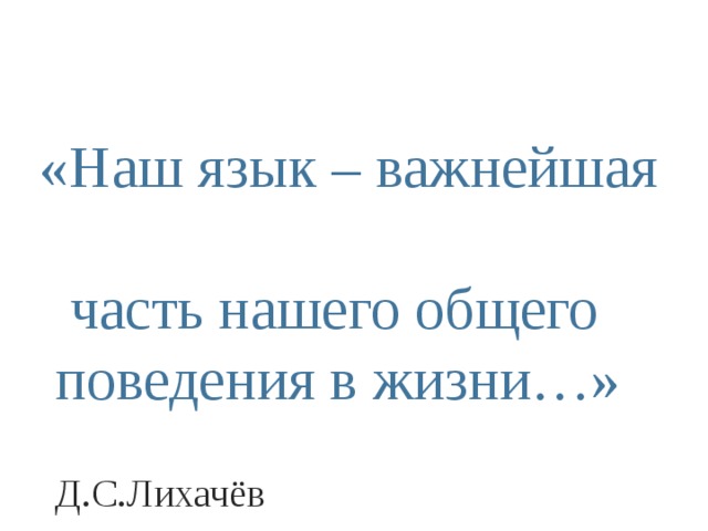  «Наш язык – важнейшая часть нашего общего поведения в жизни…»         Д.С.Лихачёв  