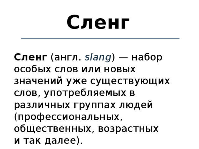 Сленг   Сленг  (англ.  slang ) — набор особых слов или новых значений уже существующих слов, употребляемых в различных группах людей (профессиональных, общественных, возрастных и так далее). 