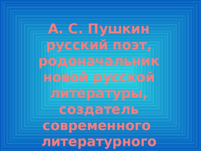 А. С. Пушкин русский поэт, родоначальник новой русской литературы, создатель современного литературного русского языка 