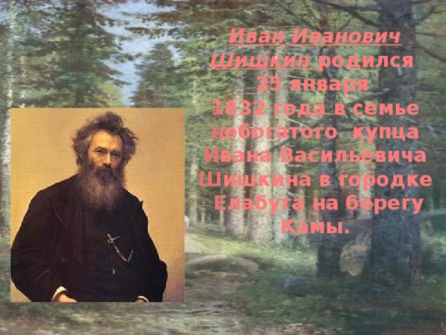 Иван Иванович Шишкин родился 25 января 1832 года в семье небогатого купца Ивана Васильевича Шишкина в городке  Елабуга на берегу Камы. 