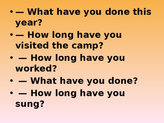 — What have you done this year? — How long have you visited the camp? — How long have you worked? — What have you done? — How long have you sung? 