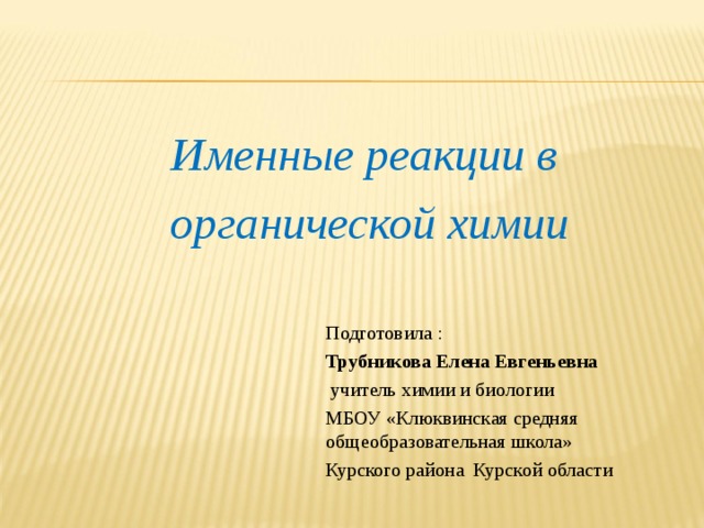 Именные реакции в органической химии Подготовила : Трубникова Елена Евгеньевна  учитель химии и биологии МБОУ «Клюквинская средняя общеобразовательная школа» Курского района Курской области 