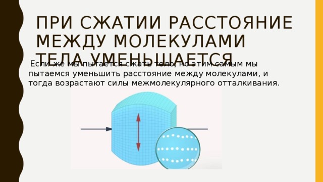 При сжатии расстояние между молекулами тела уменьшается  Если же мы пытается сжать тело, но этим самым мы пытаемся уменьшить расстояние между молекулами, и тогда возрастают силы межмолекулярного отталкивания. 