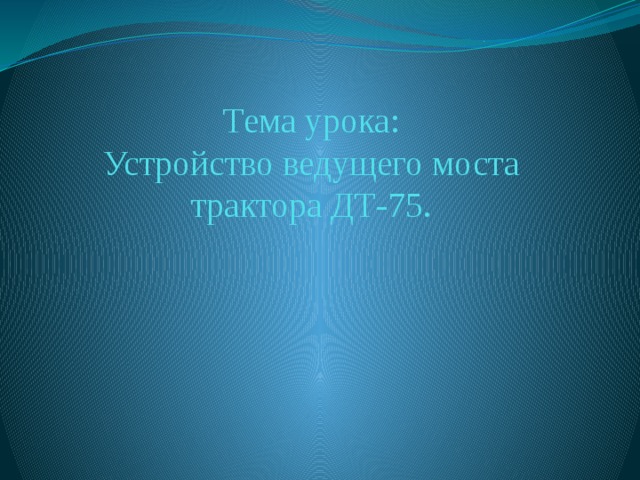 Тема урока:  Устройство ведущего моста трактора ДТ-75. 