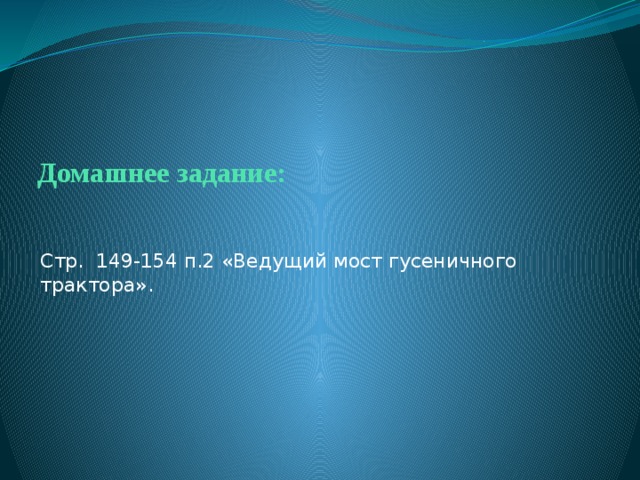 Домашнее задание: Стр. 149-154 п.2 «Ведущий мост гусеничного трактора». 