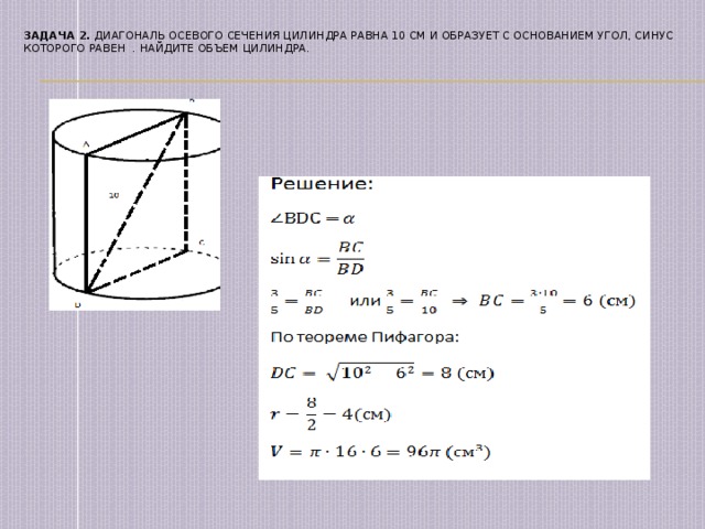  Задача 2. Диагональ осевого сечения цилиндра равна 10 см и образует с основанием угол, синус которого равен . Найдите объем цилиндра.   