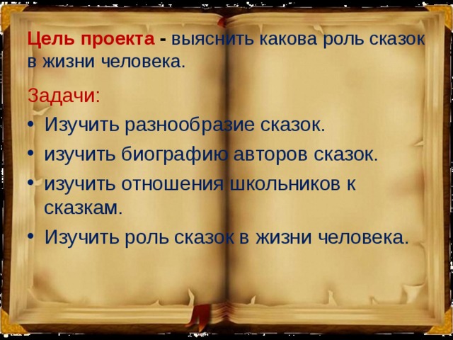 Цель проекта - выяснить какова роль сказок в жизни человека. Задачи: Изучить разнообразие сказок. изучить биографию авторов сказок. изучить отношения школьников к сказкам. Изучить роль сказок в жизни человека. 