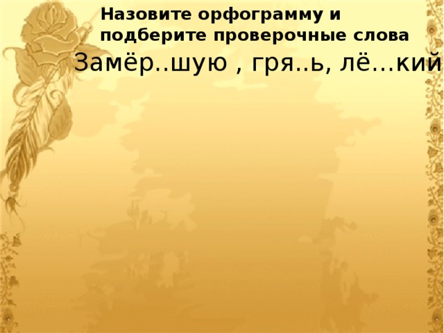 Назовите орфограмму и подберите проверочные слова Замёр..шую , гря..ь, лё…кий 