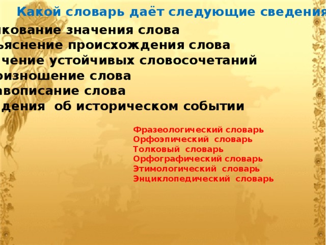 Какой словарь даёт следующие сведения: Толкование значения слова Объяснение происхождения слова Значение устойчивых словосочетаний Произношение слова Правописание слова Сведения об историческом событии Фразеологический словарь Орфоэпический словарь Толковый словарь Орфографический словарь Этимологический словарь Энциклопедический словарь 