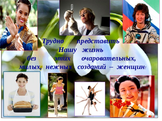 Трудно представить Нашу жизнь без этих очаровательных,  милых, нежных созданий – женщин ! 