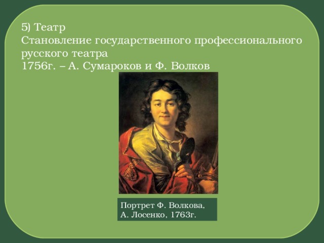 5) Театр Становление государственного профессионального русского театра 1756г. – А. Сумароков и Ф. Волков Портрет Ф. Волкова, А. Лосенко, 1763г. 