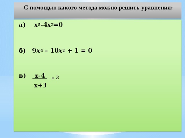  С помощью какого метода можно решить уравнения:       а) х 5 -4х 3 =0     б) 9 х 4  – 10 х 2  + 1 = 0    в) х-4  =  2  х+3 