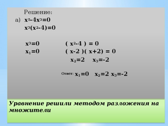  Решение:   а) х 5 -4х 3 =0   х 3 (х 2 -4)=0   х 3 =0  ( х 2 -4 ) = 0  х 1 =0  ( х-2 )( х+2) = 0  х 2 =2  х 3 =-2   Ответ: х 1 =0  х 2 =2  х 3 =-2  Уравнение решили методом разложения на множители 