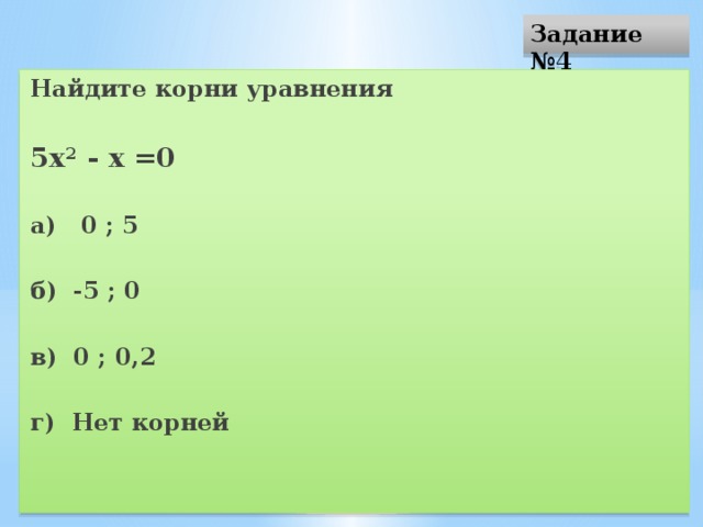 Задание №4 Найдите корни уравнения  5х 2 - х =0  а) 0 ; 5  б) -5 ; 0  в) 0 ; 0,2  г) Нет корней 